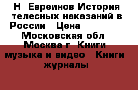 Н. Евреинов История телесных наказаний в России › Цена ­ 150 000 - Московская обл., Москва г. Книги, музыка и видео » Книги, журналы   . Московская обл.,Москва г.